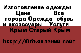 Изготовление одежды. › Цена ­ 1 000 - Все города Одежда, обувь и аксессуары » Услуги   . Крым,Старый Крым